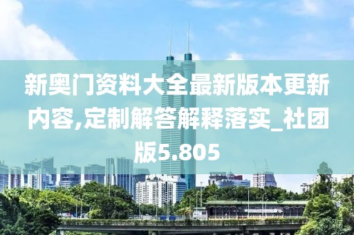 新奥门资料大全最新版本更新内容,定制解答解释落实_社团版5.805
