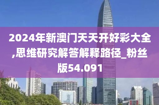 2024年新澳门天天开好彩大全,思维研究解答解释路径_粉丝版54.091