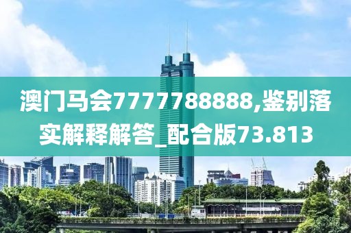 澳门马会7777788888,鉴别落实解释解答_配合版73.813