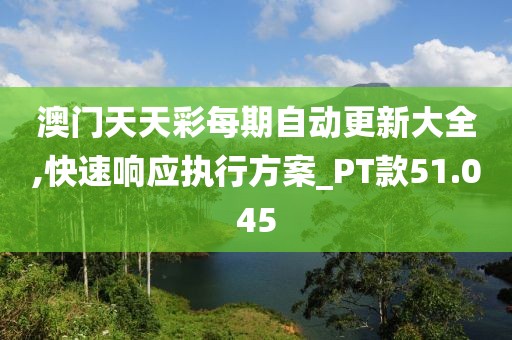 澳门天天彩每期自动更新大全,快速响应执行方案_PT款51.045