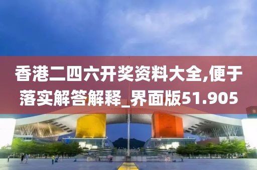 香港二四六开奖资料大全,便于落实解答解释_界面版51.905