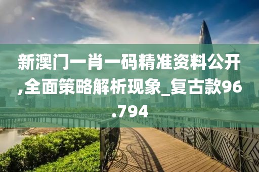 新澳门一肖一码精准资料公开,全面策略解析现象_复古款96.794