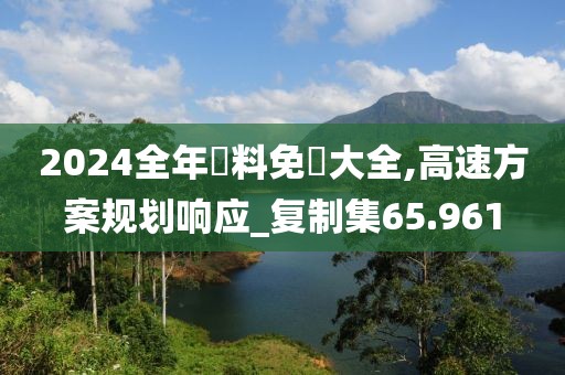 2024全年資料免費大全,高速方案规划响应_复制集65.961