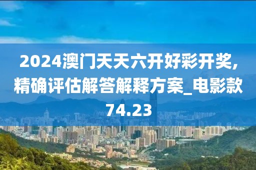 2024澳门天天六开好彩开奖,精确评估解答解释方案_电影款74.23