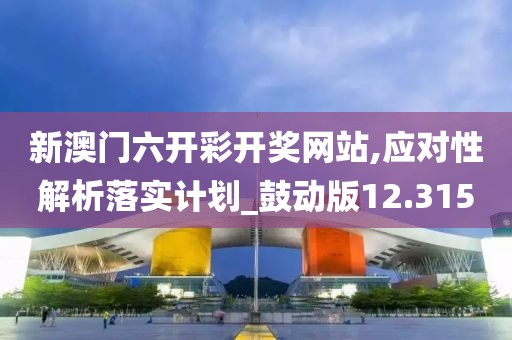 新澳门六开彩开奖网站,应对性解析落实计划_鼓动版12.315
