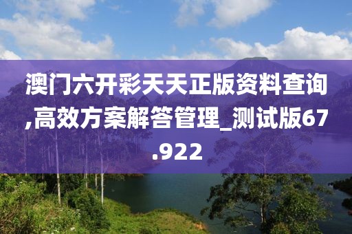 澳门六开彩天天正版资料查询,高效方案解答管理_测试版67.922