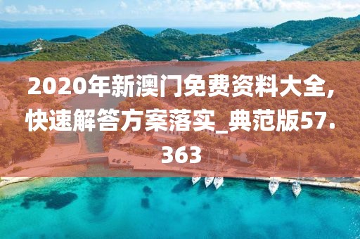 2020年新澳门免费资料大全,快速解答方案落实_典范版57.363