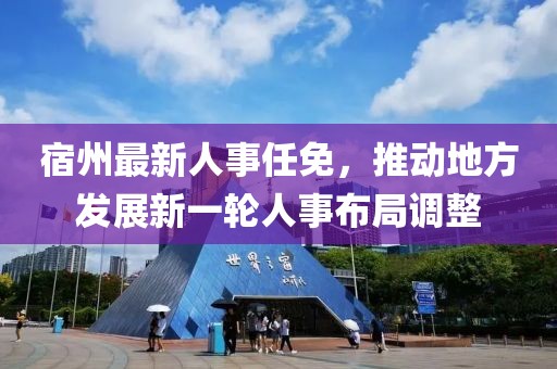 宿州最新人事任免，推动地方发展新一轮人事布局调整