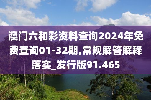 澳门六和彩资料查询2024年免费查询01-32期,常规解答解释落实_发行版91.465