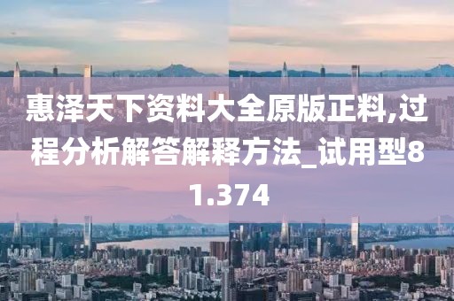 惠泽天下资料大全原版正料,过程分析解答解释方法_试用型81.374
