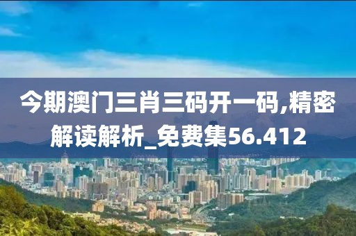 今期澳门三肖三码开一码,精密解读解析_免费集56.412