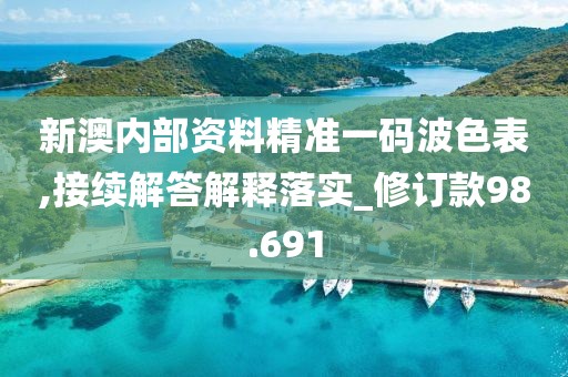 新澳内部资料精准一码波色表,接续解答解释落实_修订款98.691