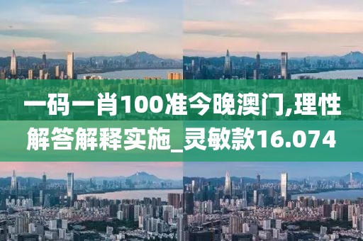 一码一肖100准今晚澳门,理性解答解释实施_灵敏款16.074