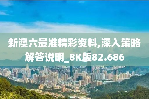 新澳六最准精彩资料,深入策略解答说明_8K版82.686