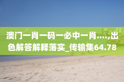 澳门一肖一码一必中一肖....,出色解答解释落实_传输集64.78