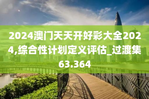 2024澳门天天开好彩大全2024,综合性计划定义评估_过渡集63.364