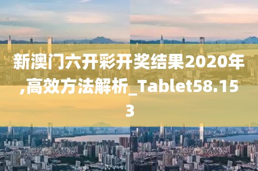 新澳门六开彩开奖结果2020年,高效方法解析_Tablet58.153