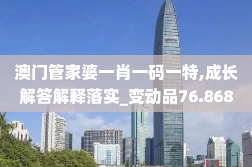 澳门管家婆一肖一码一特,成长解答解释落实_变动品76.868