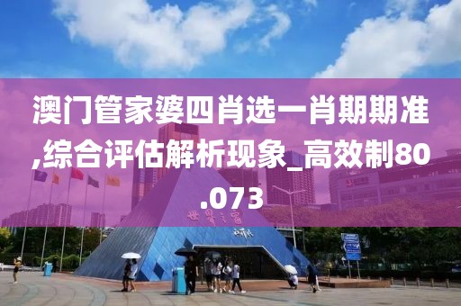 澳门管家婆四肖选一肖期期准,综合评估解析现象_高效制80.073