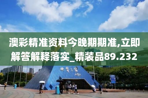 澳彩精准资料今晚期期准,立即解答解释落实_精装品89.232