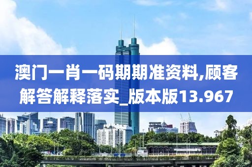 澳门一肖一码期期准资料,顾客解答解释落实_版本版13.967
