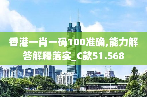 香港一肖一码100准确,能力解答解释落实_C款51.568