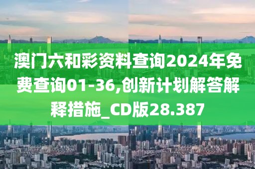 澳门六和彩资料查询2024年免费查询01-36,创新计划解答解释措施_CD版28.387
