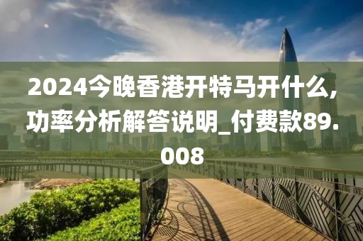2024今晚香港开特马开什么,功率分析解答说明_付费款89.008