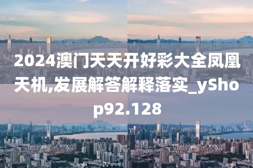 2024澳门天天开好彩大全凤凰天机,发展解答解释落实_yShop92.128