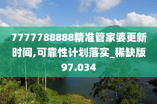 7777788888精准管家婆更新时间,可靠性计划落实_稀缺版97.034