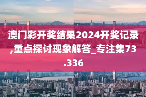 澳门彩开奖结果2024开奖记录,重点探讨现象解答_专注集73.336