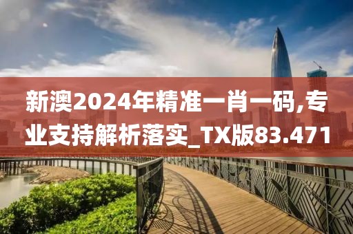 新澳2024年精准一肖一码,专业支持解析落实_TX版83.471