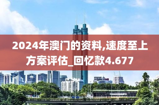 2024年澳门的资料,速度至上方案评估_回忆款4.677