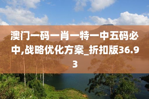 澳门一码一肖一特一中五码必中,战略优化方案_折扣版36.93
