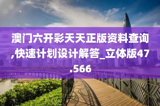 澳门六开彩天天正版资料查询,快速计划设计解答_立体版47.566