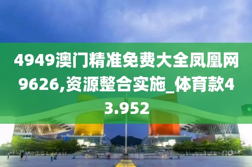 4949澳门精准免费大全凤凰网9626,资源整合实施_体育款43.952