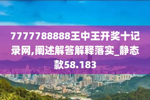 7777788888王中王开奖十记录网,阐述解答解释落实_静态款58.183