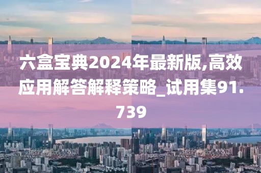 六盒宝典2024年最新版,高效应用解答解释策略_试用集91.739