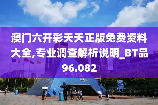澳门六开彩天天正版免费资料大全,专业调查解析说明_BT品96.082