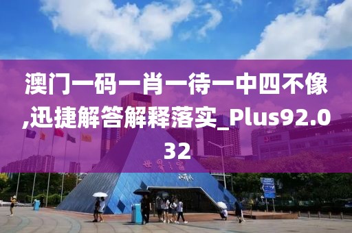 澳门一码一肖一待一中四不像,迅捷解答解释落实_Plus92.032