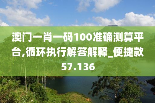 澳门一肖一码100准确测算平台,循环执行解答解释_便捷款57.136