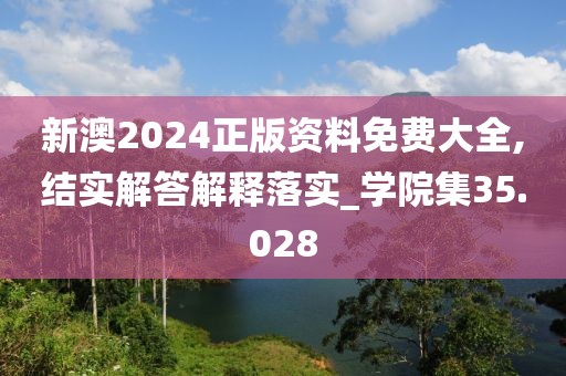 新澳2024正版资料免费大全,结实解答解释落实_学院集35.028