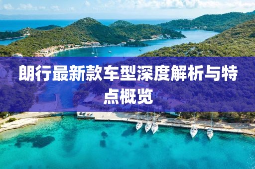 朗行最新款车型深度解析与特点概览
