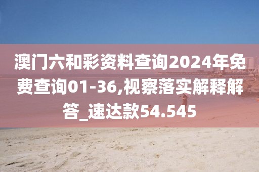 澳门六和彩资料查询2024年免费查询01-36,视察落实解释解答_速达款54.545