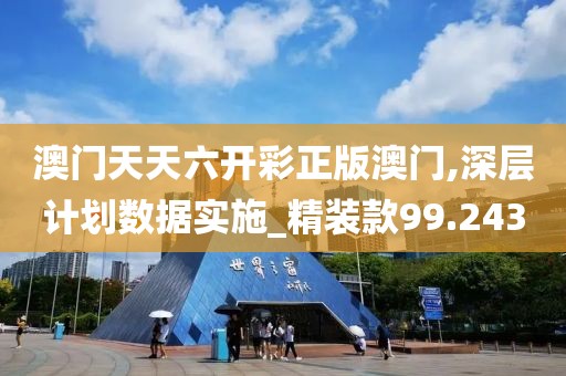 澳门天天六开彩正版澳门,深层计划数据实施_精装款99.243
