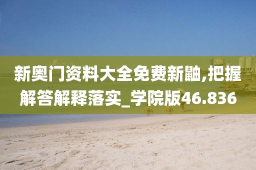 新奥门资料大全免费新鼬,把握解答解释落实_学院版46.836