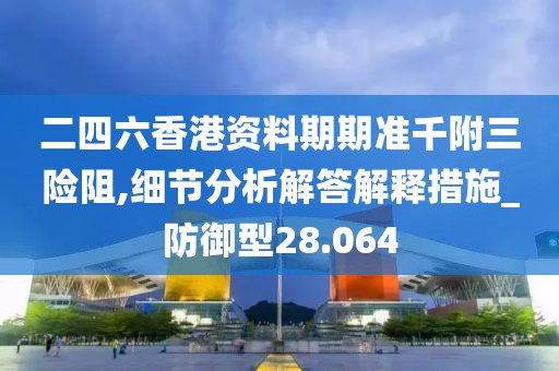 二四六香港资料期期准千附三险阻,细节分析解答解释措施_防御型28.064
