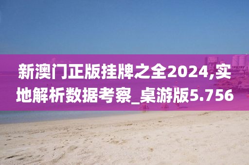 新澳门正版挂牌之全2024,实地解析数据考察_桌游版5.756