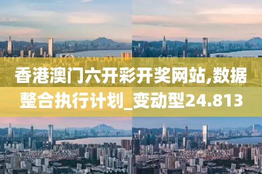 香港澳门六开彩开奖网站,数据整合执行计划_变动型24.813