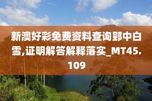 新澳好彩免费资料查询郢中白雪,证明解答解释落实_MT45.109